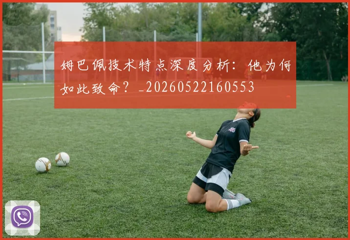 姆巴佩技术特点深度分析：他为何如此致命？_20260522160553