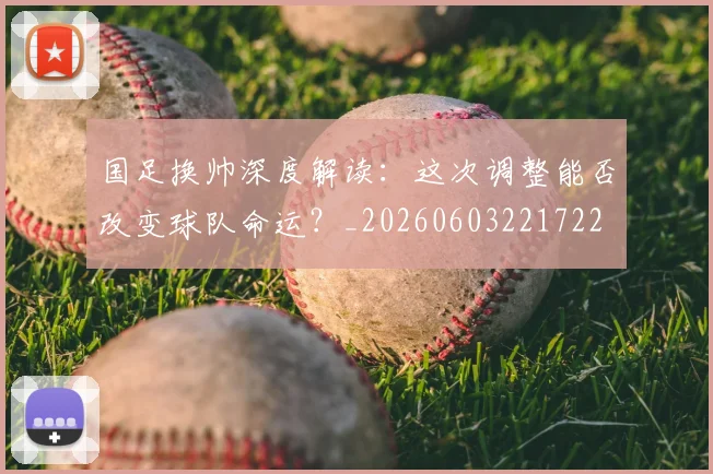 国足换帅深度解读:这次调整能否改变球队命运?_20260603221722