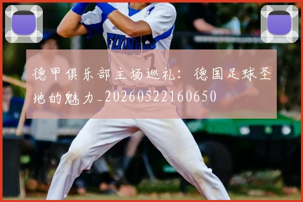 德甲俱乐部主场巡礼：德国足球圣地的魅力_20260522160650