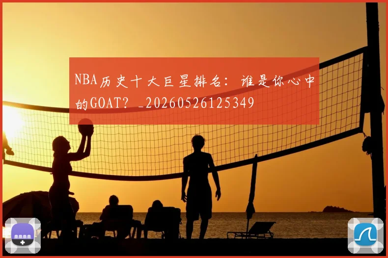 NBA历史十大巨星排名:谁是你心中的GOAT?_20260526125349