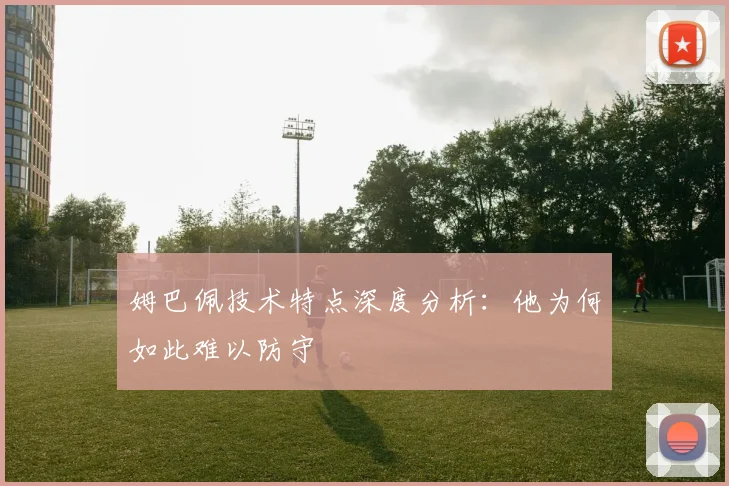 姆巴佩技术特点深度分析：他为何如此难以防守