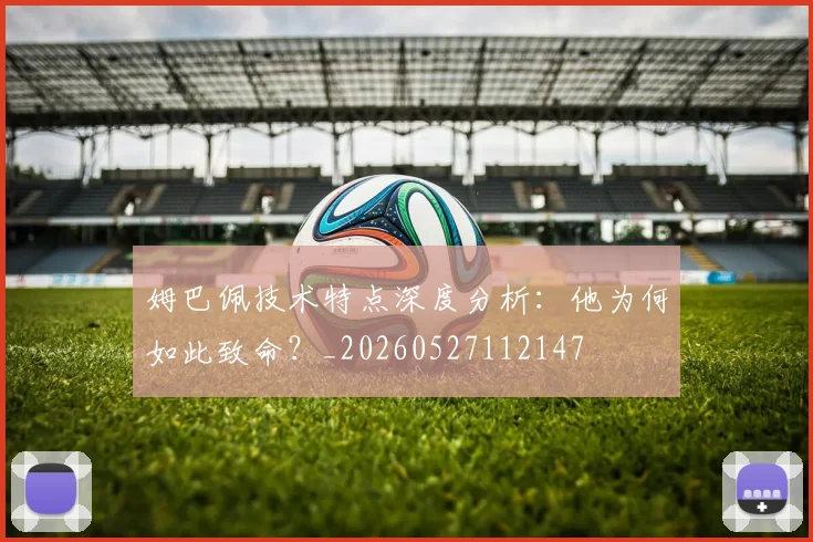 姆巴佩技术特点深度分析：他为何如此致命？_20260527112147