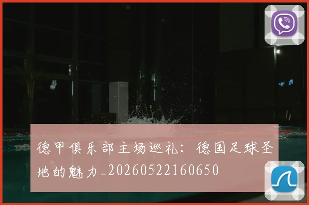 德甲俱乐部主场巡礼:德国足球圣地的魅力_20260522160650
