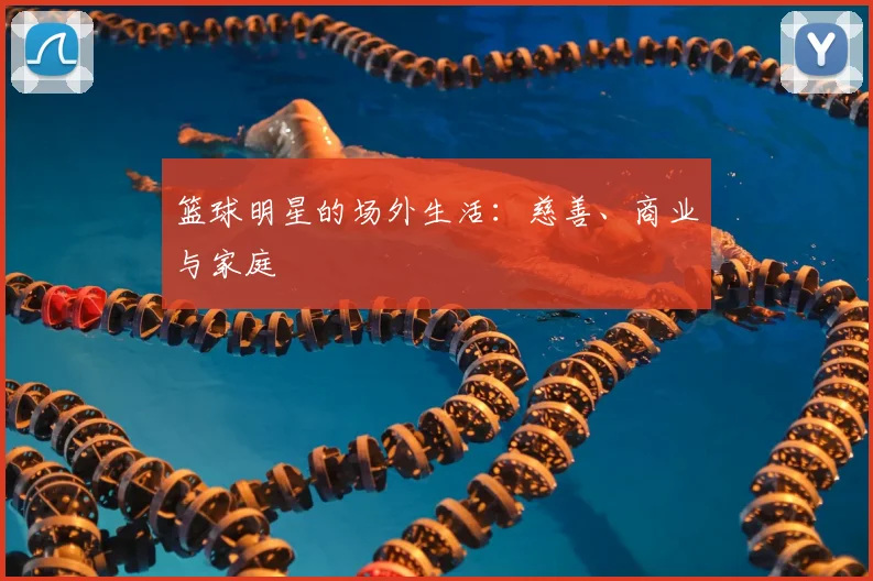 篮球明星的场外生活:慈善、商业与家庭