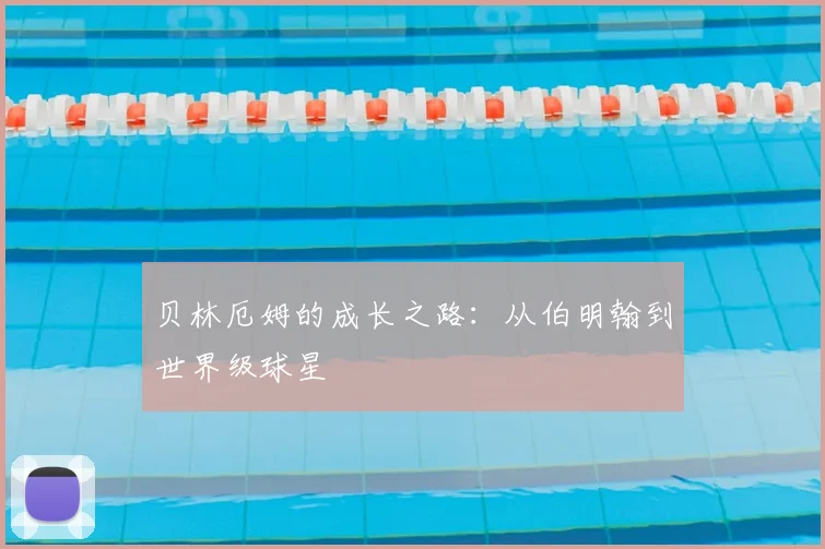 贝林厄姆的成长之路:从伯明翰到世界级球星