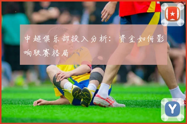 中超俱乐部投入分析：资金如何影响联赛格局