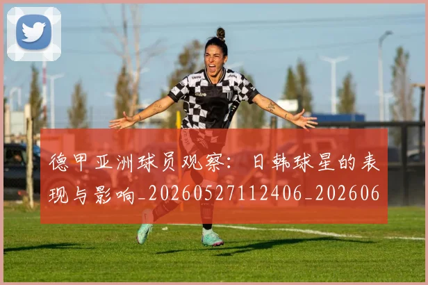 德甲亚洲球员观察:日韩球星的表现与影响_20260527112406_20260609190638
