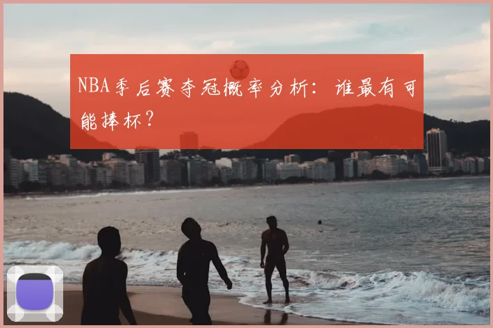 NBA季后赛夺冠概率分析:谁最有可能捧杯?