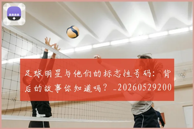 足球明星与他们的标志性号码：背后的故事你知道吗？_20260529200806