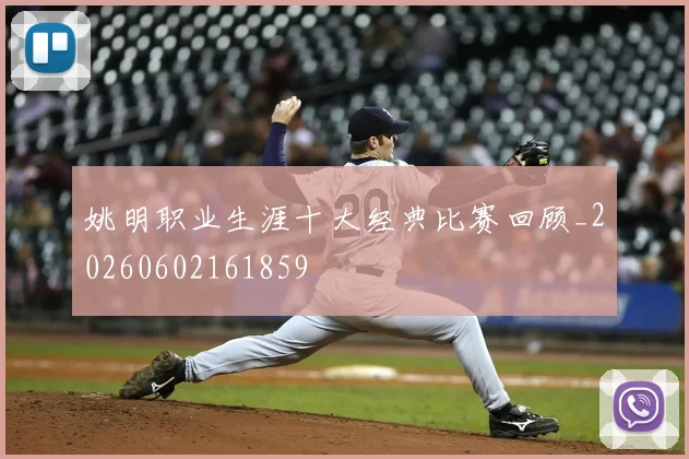 姚明职业生涯十大经典比赛回顾_20260602161859