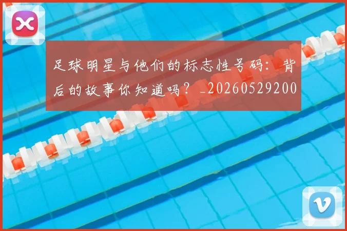 足球明星与他们的标志性号码：背后的故事你知道吗？_20260529200806