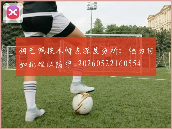 姆巴佩技术特点深度分析：他为何如此难以防守_20260522160554