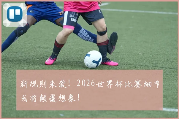 新规则来袭!2026世界杯比赛细节或将颠覆想象!