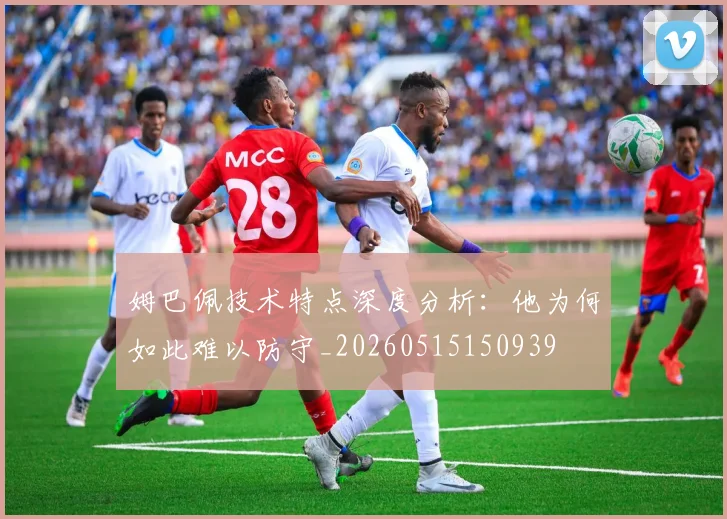 姆巴佩技术特点深度分析：他为何如此难以防守_20260515150939