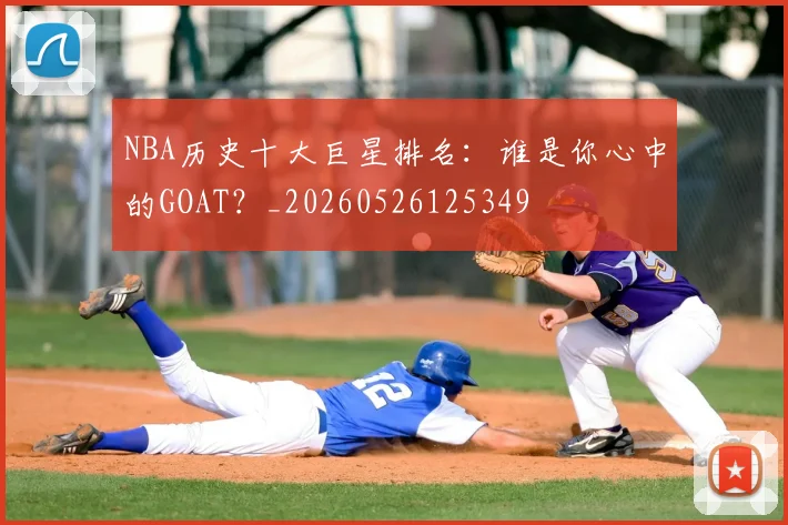 NBA历史十大巨星排名：谁是你心中的GOAT？_20260526125349
