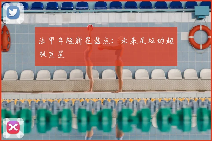 法甲年轻新星盘点：未来足坛的超级巨星