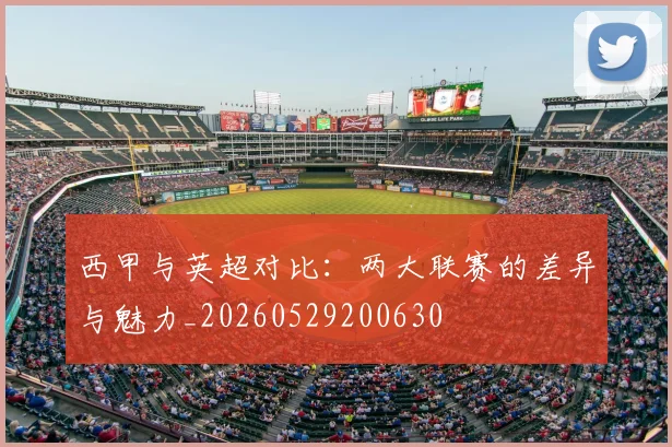 西甲与英超对比：两大联赛的差异与魅力_20260529200630