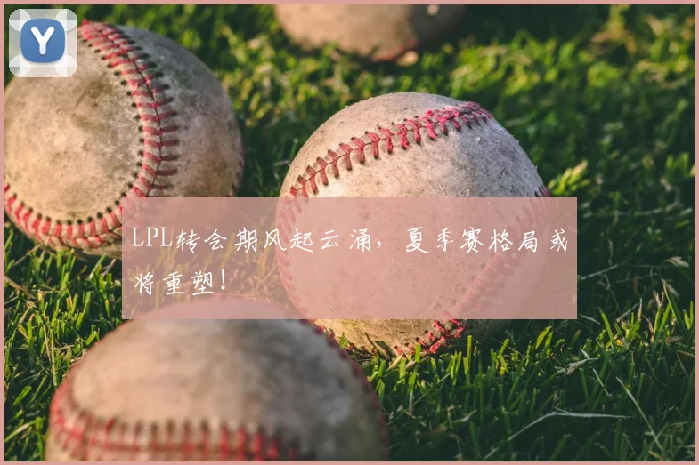 LPL转会期风起云涌，夏季赛格局或将重塑！