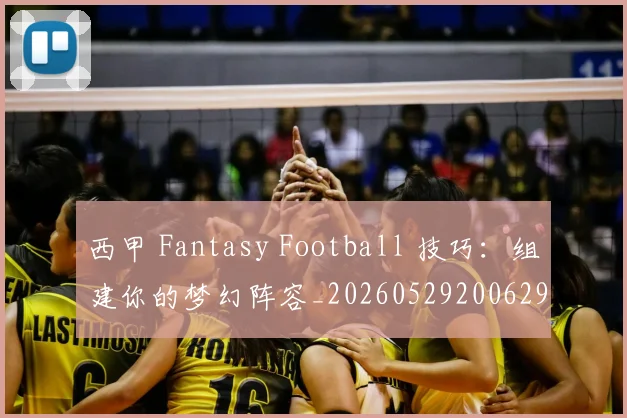 西甲 Fantasy Football 技巧：组建你的梦幻阵容_20260529200629